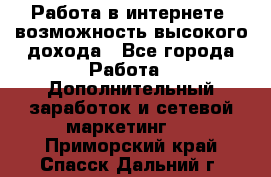 Работа в интернете, возможность высокого дохода - Все города Работа » Дополнительный заработок и сетевой маркетинг   . Приморский край,Спасск-Дальний г.